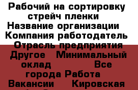 Рабочий на сортировку стрейч-пленки › Название организации ­ Компания-работодатель › Отрасль предприятия ­ Другое › Минимальный оклад ­ 25 000 - Все города Работа » Вакансии   . Кировская обл.,Захарищево п.